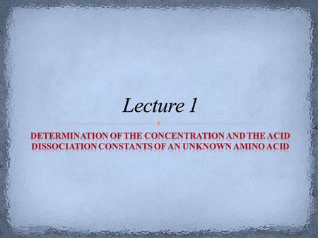 Lecture 1 Determination of the Concentration and THE Acid Dissociation Constants of an Unknown Amino Acid.