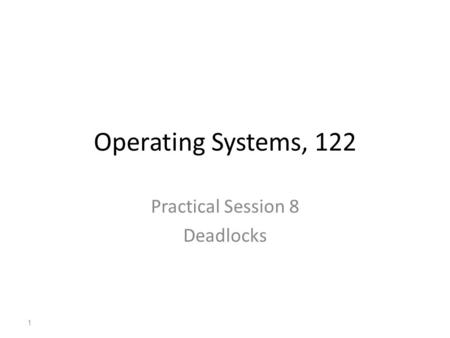 Operating Systems, 122 Practical Session 8 Deadlocks 1.