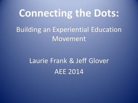 Connecting the Dots: Building an Experiential Education Movement Laurie Frank & Jeff Glover AEE 2014.