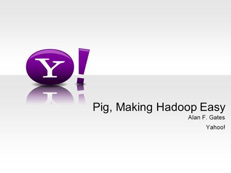 Alan F. Gates Yahoo! Pig, Making Hadoop Easy. - 2 - Who Am I? Pig committer and PMC Member An architect in Yahoo! grid team Photo credit: Steven Guarnaccia,