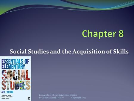 Social Studies and the Acquisition of Skills Essentials of Elementary Social Studies By Turner, Russell, Waters Copyright 2013.