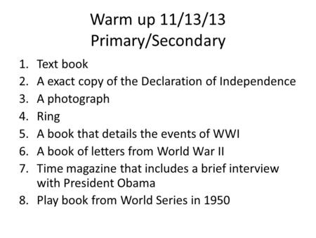 Warm up 11/13/13 Primary/Secondary 1.Text book 2.A exact copy of the Declaration of Independence 3.A photograph 4.Ring 5.A book that details the events.