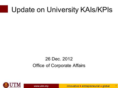 Www.utm.my innovative ● entrepreneurial ● global 1 Update on University KAIs/KPIs 26 Dec. 2012 Office of Corporate Affairs.