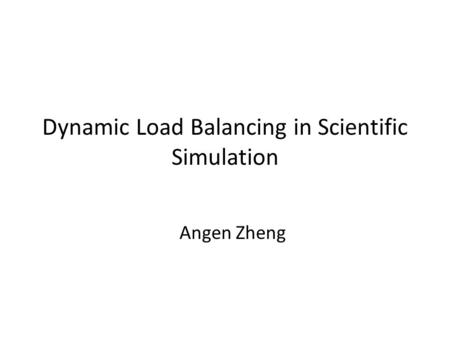 Dynamic Load Balancing in Scientific Simulation Angen Zheng.