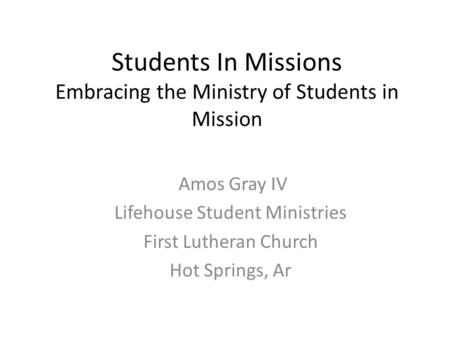 Students In Missions Embracing the Ministry of Students in Mission Amos Gray IV Lifehouse Student Ministries First Lutheran Church Hot Springs, Ar.