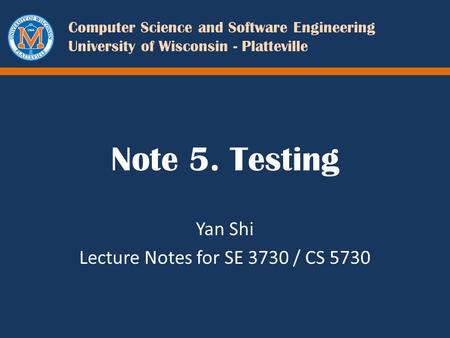 Computer Science and Software Engineering University of Wisconsin - Platteville Note 5. Testing Yan Shi Lecture Notes for SE 3730 / CS 5730.