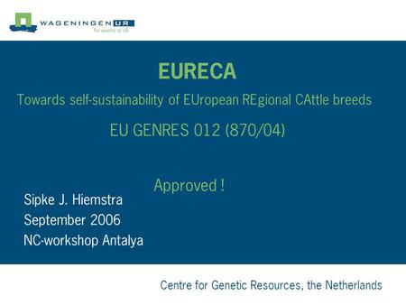 Centre for Genetic Resources, the Netherlands EURECA Towards self-sustainability of EUropean REgional CAttle breeds EU GENRES 012 (870/04) Approved ! Sipke.
