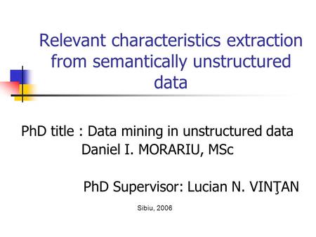 Relevant characteristics extraction from semantically unstructured data PhD title : Data mining in unstructured data Daniel I. MORARIU, MSc PhD Supervisor:
