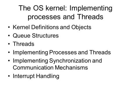 The OS kernel: Implementing processes and Threads Kernel Definitions and Objects Queue Structures Threads Implementing Processes and Threads Implementing.