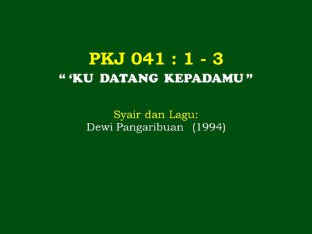 PKJ 041 : 1 - 3 “ ‘KU DATANG KEPADAMU ” Syair dan Lagu: Dewi Pangaribuan (1994)