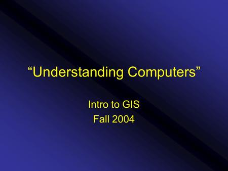 “Understanding Computers” Intro to GIS Fall 2004.