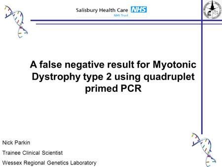 Nick Parkin Trainee Clinical Scientist Wessex Regional Genetics Laboratory A false negative result for Myotonic Dystrophy type 2 using quadruplet primed.