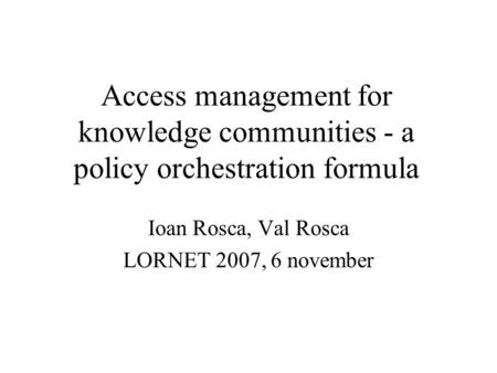 Access management for knowledge communities - a policy orchestration formula Ioan Rosca, Val Rosca LORNET 2007, 6 november.