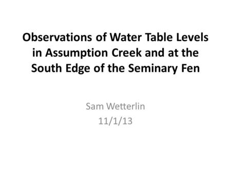 Observations of Water Table Levels in Assumption Creek and at the South Edge of the Seminary Fen Sam Wetterlin 11/1/13.