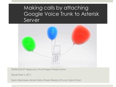 Making calls by attaching Google Voice Trunk to Asterisk Server TSMN 6350 IP Telephony: Final Project Presentation December 5, 2011 Team Members-Ashok.