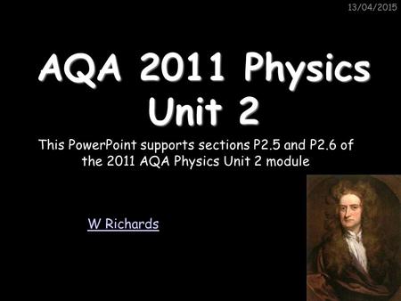 11/04/2017 11/04/2017 AQA 2011 Physics Unit 2 This PowerPoint supports sections P2.5 and P2.6 of the 2011 AQA Physics Unit 2 module W Richards.