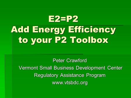 E2=P2 Add Energy Efficiency to your P2 Toolbox Peter Crawford Vermont Small Business Development Center Vermont Small Business Development Center Regulatory.