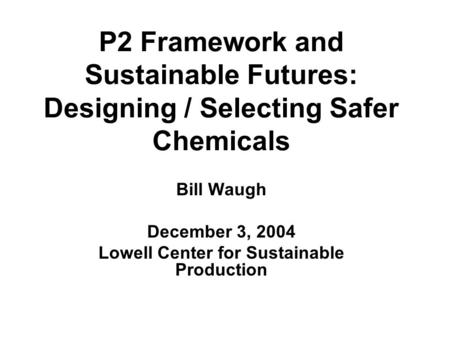 P2 Framework and Sustainable Futures: Designing / Selecting Safer Chemicals Bill Waugh December 3, 2004 Lowell Center for Sustainable Production.