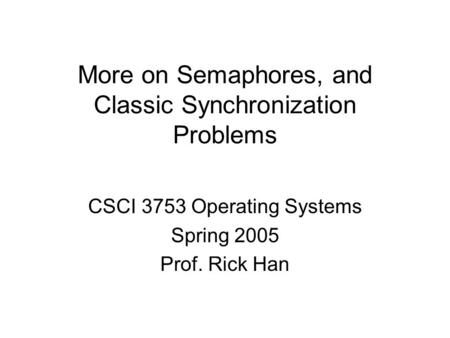 More on Semaphores, and Classic Synchronization Problems CSCI 3753 Operating Systems Spring 2005 Prof. Rick Han.