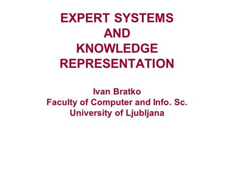 EXPERT SYSTEMS AND KNOWLEDGE REPRESENTATION Ivan Bratko Faculty of Computer and Info. Sc. University of Ljubljana.