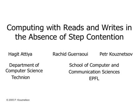 © 2005 P. Kouznetsov Computing with Reads and Writes in the Absence of Step Contention Hagit Attiya Rachid Guerraoui Petr Kouznetsov School of Computer.