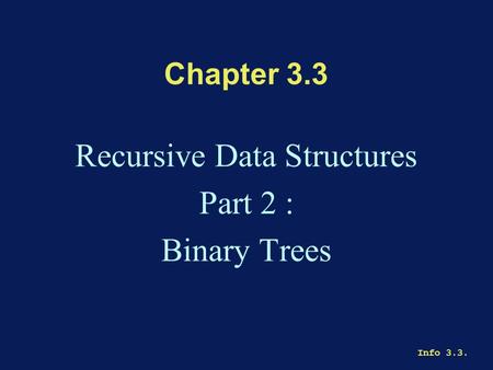 Info 3.3. Chapter 3.3 Recursive Data Structures Part 2 : Binary Trees.