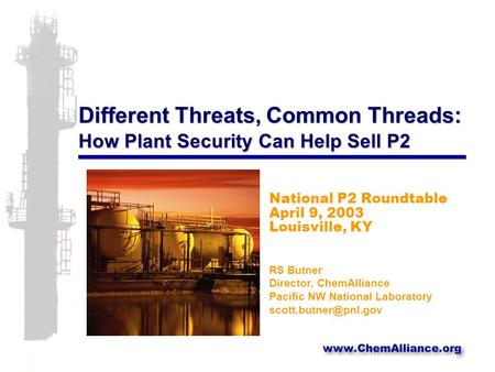 Different Threats, Common Threads: How Plant Security Can Help Sell P2 National P2 Roundtable April 9, 2003 Louisville, KY RS Butner Director, ChemAlliance.