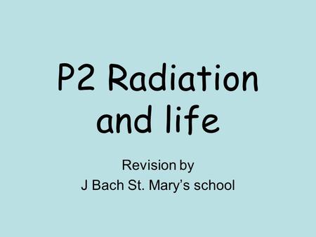 P2 Radiation and life Revision by J Bach St. Mary’s school.