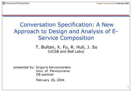 1 University of Pennsylvania Grigoris Karvounarakis February 2004 Conversation Specification: A New Approach to Design and Analysis of E- Service Composition.