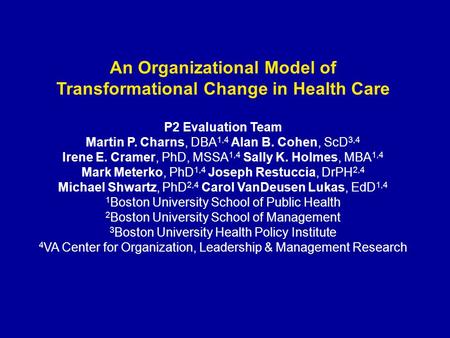 An Organizational Model of Transformational Change in Health Care P2 Evaluation Team Martin P. Charns, DBA 1,4 Alan B. Cohen, ScD 3,4 Irene E. Cramer,