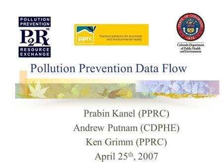Pollution Prevention Data Flow Prabin Kanel (PPRC) Andrew Putnam (CDPHE) Ken Grimm (PPRC) April 25 th, 2007.