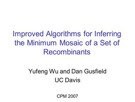 Improved Algorithms for Inferring the Minimum Mosaic of a Set of Recombinants Yufeng Wu and Dan Gusfield UC Davis CPM 2007.