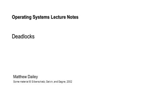 Operating Systems Lecture Notes Deadlocks Matthew Dailey Some material © Silberschatz, Galvin, and Gagne, 2002.