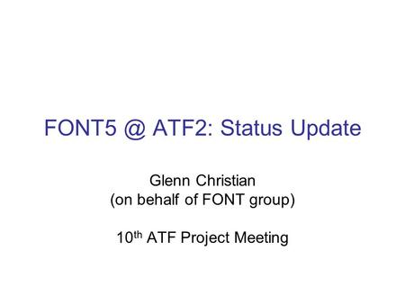 ATF2: Status Update Glenn Christian (on behalf of FONT group) 10 th ATF Project Meeting.