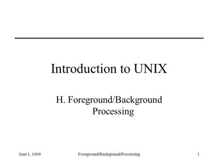 June 1, 1999Foreground/Background Processing1 Introduction to UNIX H. Foreground/Background Processing.