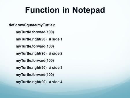 Function in Notepad def drawSquare(myTurtle): myTurtle.forward(100) myTurtle.right(90) # side 1 myTurtle.forward(100) myTurtle.right(90) # side 2 myTurtle.forward(100)