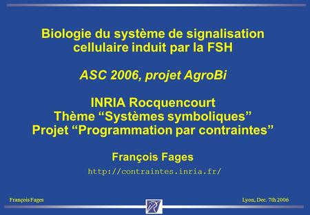 François FagesLyon, Dec. 7th 2006 Biologie du système de signalisation cellulaire induit par la FSH ASC 2006, projet AgroBi INRIA Rocquencourt Thème “Systèmes.