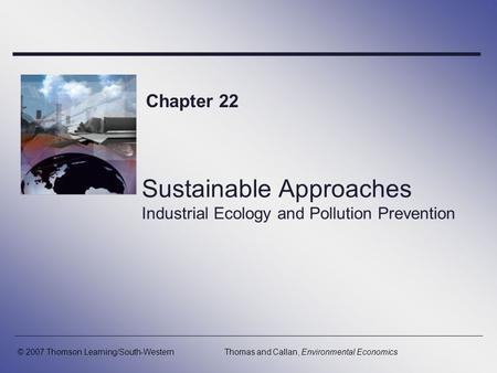 Sustainable Approaches Industrial Ecology and Pollution Prevention Chapter 22 © 2007 Thomson Learning/South-WesternThomas and Callan, Environmental Economics.