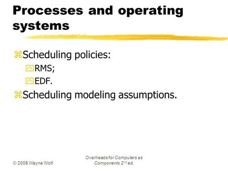 © 2008 Wayne Wolf Overheads for Computers as Components 2 nd ed. Processes and operating systems zScheduling policies: yRMS; yEDF. zScheduling modeling.