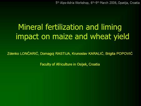 5 th Alps-Adria Workshop, 6 th -9 th March 2006, Opatija, Croatia Mineral fertilization and liming impact on maize and wheat yield Zdenko LONČARIĆ, Domagoj.