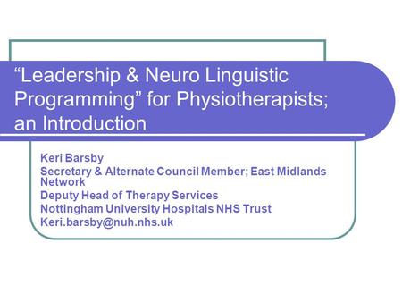 “Leadership & Neuro Linguistic Programming” for Physiotherapists; an Introduction Keri Barsby Secretary & Alternate Council Member; East Midlands Network.