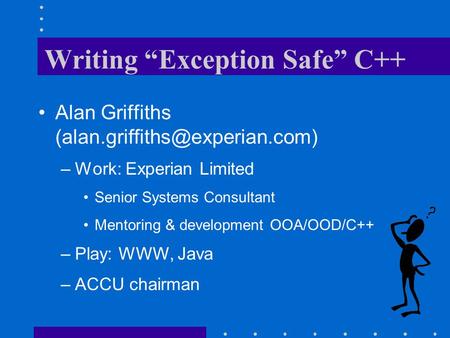 Writing “Exception Safe” C++ Alan Griffiths –Work: Experian Limited Senior Systems Consultant Mentoring & development OOA/OOD/C++