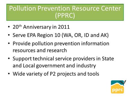PPRC 20 th Anniversary in 2011 Serve EPA Region 10 (WA, OR, ID and AK) Provide pollution prevention information resources and research Support technical.