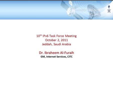 10 th IPv6 Task Force Meeting October 2, 2011 Jeddah, Saudi Arabia Dr. Ibraheem Al-Furaih GM, Internet Services, CITC.