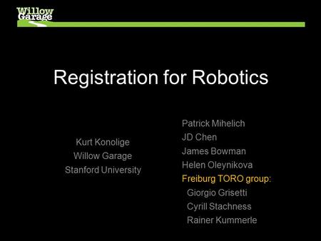 Registration for Robotics Kurt Konolige Willow Garage Stanford University Patrick Mihelich JD Chen James Bowman Helen Oleynikova Freiburg TORO group: Giorgio.