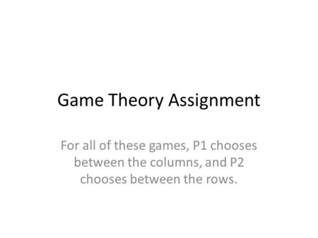 Game Theory Assignment For all of these games, P1 chooses between the columns, and P2 chooses between the rows.