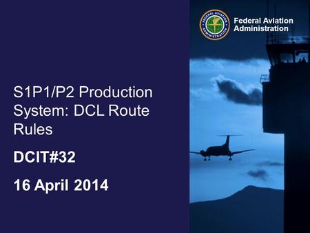 Federal Aviation Administration S1P1/P2 Production System: DCL Route Rules DCIT#32 16 April 2014.