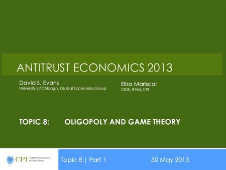 TOPIC 8:OLIGOPOLY AND GAME THEORY Topic 8| Part 130 May 2013 Date ANTITRUST ECONOMICS 2013 David S. Evans University of Chicago, Global Economics Group.