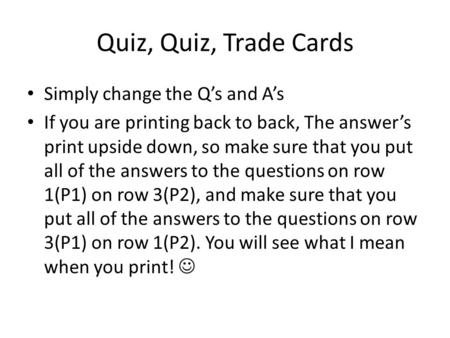 Quiz, Quiz, Trade Cards Simply change the Q’s and A’s If you are printing back to back, The answer’s print upside down, so make sure that you put all of.