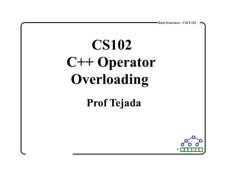 1 Data Structures - CSCI 102 CS102 C++ Operator Overloading Prof Tejada.